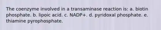 The coenzyme involved in a transaminase reaction is: a. biotin phosphate. b. lipoic acid. c. NADP+. d. pyridoxal phosphate. e. thiamine pyrophosphate.