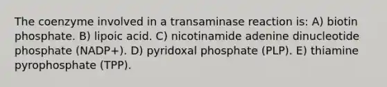 The coenzyme involved in a transaminase reaction is: A) biotin phosphate. B) lipoic acid. C) nicotinamide adenine dinucleotide phosphate (NADP+). D) pyridoxal phosphate (PLP). E) thiamine pyrophosphate (TPP).