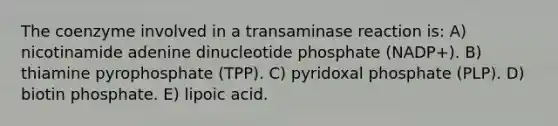 The coenzyme involved in a transaminase reaction is: A) nicotinamide adenine dinucleotide phosphate (NADP+). B) thiamine pyrophosphate (TPP). C) pyridoxal phosphate (PLP). D) biotin phosphate. E) lipoic acid.