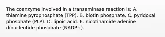 The coenzyme involved in a transaminase reaction is: A. thiamine pyrophosphate (TPP). B. biotin phosphate. C. pyridoxal phosphate (PLP). D. lipoic acid. E. nicotinamide adenine dinucleotide phosphate (NADP+).