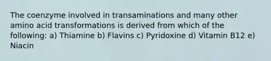 The coenzyme involved in transaminations and many other amino acid transformations is derived from which of the following: a) Thiamine b) Flavins c) Pyridoxine d) Vitamin B12 e) Niacin