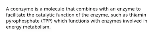 A coenzyme is a molecule that combines with an enzyme to facilitate the catalytic function of the enzyme, such as thiamin pyrophosphate (TPP) which functions with enzymes involved in energy metabolism.