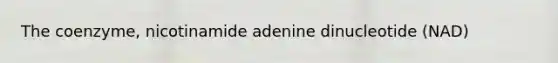 The coenzyme, nicotinamide adenine dinucleotide (NAD)