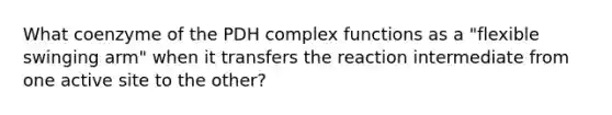 What coenzyme of the PDH complex functions as a "flexible swinging arm" when it transfers the reaction intermediate from one active site to the other?