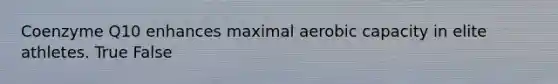 Coenzyme Q10 enhances maximal aerobic capacity in elite athletes. True False