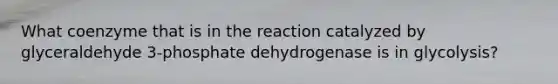 What coenzyme that is in the reaction catalyzed by glyceraldehyde 3-phosphate dehydrogenase is in glycolysis?