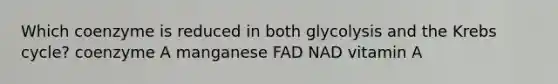 Which coenzyme is reduced in both glycolysis and the <a href='https://www.questionai.com/knowledge/kqfW58SNl2-krebs-cycle' class='anchor-knowledge'>krebs cycle</a>? coenzyme A manganese FAD NAD vitamin A