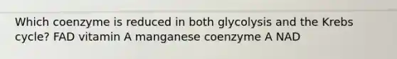 Which coenzyme is reduced in both glycolysis and the Krebs cycle? FAD vitamin A manganese coenzyme A NAD
