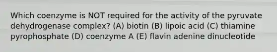 Which coenzyme is NOT required for the activity of the pyruvate dehydrogenase complex? (A) biotin (B) lipoic acid (C) thiamine pyrophosphate (D) coenzyme A (E) flavin adenine dinucleotide