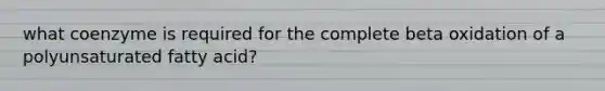 what coenzyme is required for the complete beta oxidation of a polyunsaturated fatty acid?
