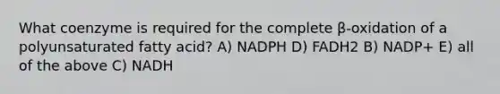 What coenzyme is required for the complete β-oxidation of a polyunsaturated fatty acid? A) NADPH D) FADH2 B) NADP+ E) all of the above C) NADH