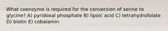 What coenzyme is required for the conversion of serine to glycine? A) pyridoxal phosphate B) lipoic acid C) tetrahydrofolate D) biotin E) cobalamin