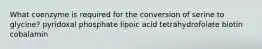 What coenzyme is required for the conversion of serine to glycine? pyridoxal phosphate lipoic acid tetrahydrofolate biotin cobalamin