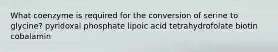 What coenzyme is required for the conversion of serine to glycine? pyridoxal phosphate lipoic acid tetrahydrofolate biotin cobalamin