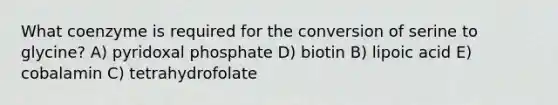 What coenzyme is required for the conversion of serine to glycine? A) pyridoxal phosphate D) biotin B) lipoic acid E) cobalamin C) tetrahydrofolate