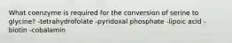 What coenzyme is required for the conversion of serine to glycine? -tetrahydrofolate -pyridoxal phosphate -lipoic acid -biotin -cobalamin