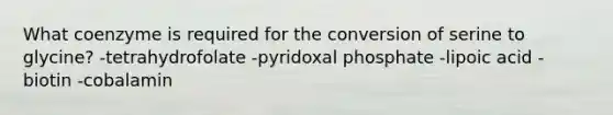 What coenzyme is required for the conversion of serine to glycine? -tetrahydrofolate -pyridoxal phosphate -lipoic acid -biotin -cobalamin