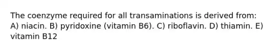 The coenzyme required for all transaminations is derived from: A) niacin. B) pyridoxine (vitamin B6). C) riboflavin. D) thiamin. E) vitamin B12