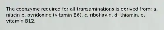 The coenzyme required for all transaminations is derived from: a. niacin b. pyridoxine (vitamin B6). c. riboflavin. d. thiamin. e. vitamin B12.