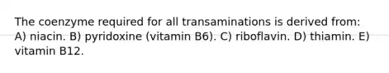 The coenzyme required for all transaminations is derived from: A) niacin. B) pyridoxine (vitamin B6). C) riboflavin. D) thiamin. E) vitamin B12.