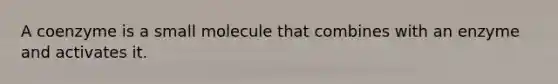 A coenzyme is a small molecule that combines with an enzyme and activates it.