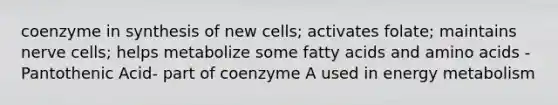 coenzyme in synthesis of new cells; activates folate; maintains nerve cells; helps metabolize some fatty acids and amino acids -Pantothenic Acid- part of coenzyme A used in energy metabolism