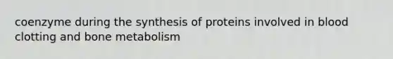 coenzyme during the synthesis of proteins involved in blood clotting and bone metabolism