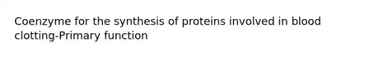 Coenzyme for the synthesis of proteins involved in blood clotting-Primary function