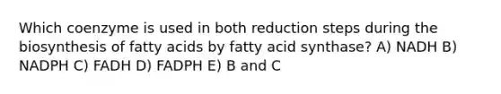 Which coenzyme is used in both reduction steps during the biosynthesis of fatty acids by fatty acid synthase? A) NADH B) NADPH C) FADH D) FADPH E) B and C