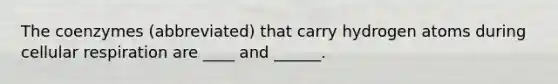 The coenzymes (abbreviated) that carry hydrogen atoms during cellular respiration are ____ and ______.