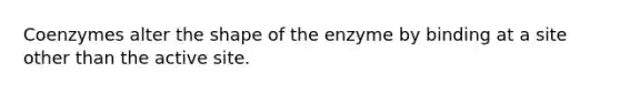 Coenzymes alter the shape of the enzyme by binding at a site other than the active site.