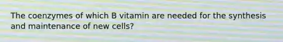 The coenzymes of which B vitamin are needed for the synthesis and maintenance of new cells?