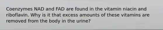 Coenzymes NAD and FAD are found in the vitamin niacin and riboflavin. Why is it that excess amounts of these vitamins are removed from the body in the urine?