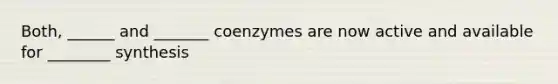 Both, ______ and _______ coenzymes are now active and available for ________ synthesis