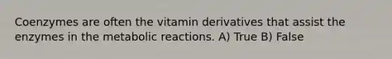 Coenzymes are often the vitamin derivatives that assist the enzymes in the metabolic reactions. A) True B) False