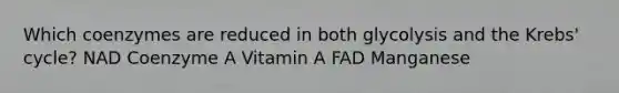 Which coenzymes are reduced in both glycolysis and the Krebs' cycle? NAD Coenzyme A Vitamin A FAD Manganese