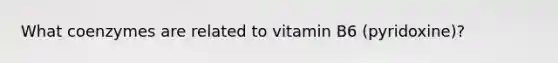 What coenzymes are related to vitamin B6 (pyridoxine)?