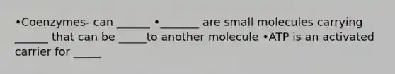 •Coenzymes- can ______ •_______ are small molecules carrying ______ that can be _____to another molecule •ATP is an activated carrier for _____