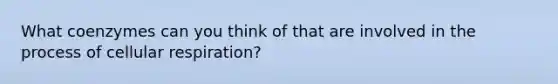 What coenzymes can you think of that are involved in the process of cellular respiration?