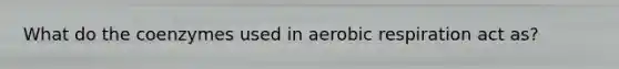 What do the coenzymes used in aerobic respiration act as?