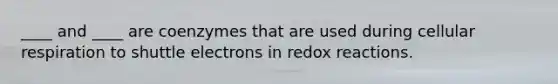 ____ and ____ are coenzymes that are used during cellular respiration to shuttle electrons in redox reactions.