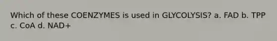 Which of these COENZYMES is used in GLYCOLYSIS? a. FAD b. TPP c. CoA d. NAD+