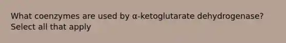 What coenzymes are used by α-ketoglutarate dehydrogenase? Select all that apply