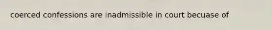 coerced confessions are inadmissible in court becuase of
