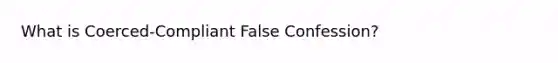 What is Coerced-Compliant False Confession?