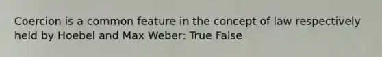 Coercion is a common feature in the concept of law respectively held by Hoebel and Max Weber: True False