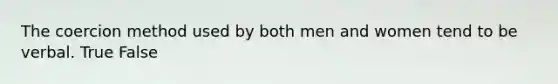The coercion method used by both men and women tend to be verbal. True False