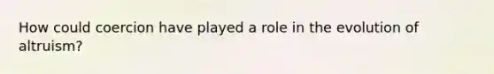 How could coercion have played a role in the evolution of altruism?