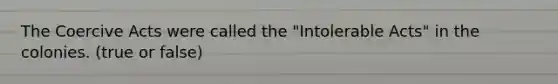 The Coercive Acts were called the "Intolerable Acts" in the colonies. (true or false)