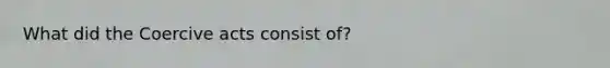 What did the Coercive acts consist of?